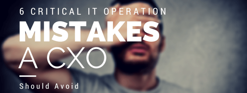 6 Critical IT Operation Mistakes A CXO Should Avoid